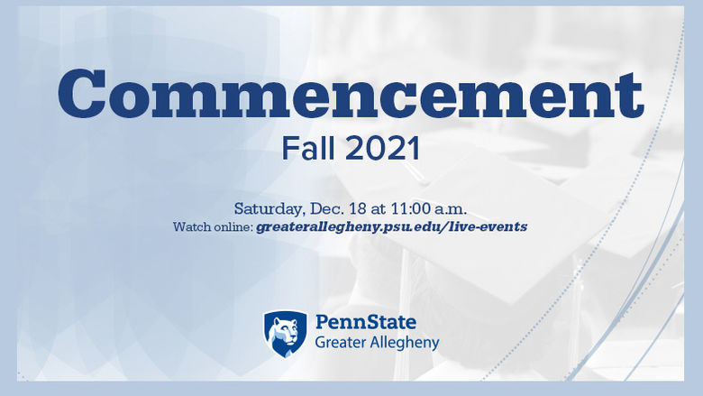 Commencement. Fall 2021. Saturday, Dec. 18 at 11:00 a.m. Watch live at greaterallegheny.psu.edu/live-events