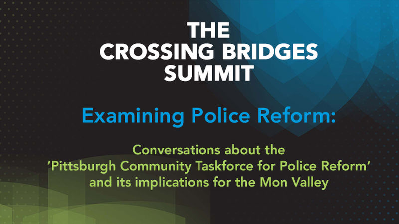 THE CROSSING BRIDGES SUMMIT. Examining Police Reform: Conversations about the ‘Pittsburgh Community Taskforce for Police Reform’ and its implications for the Mon Valley