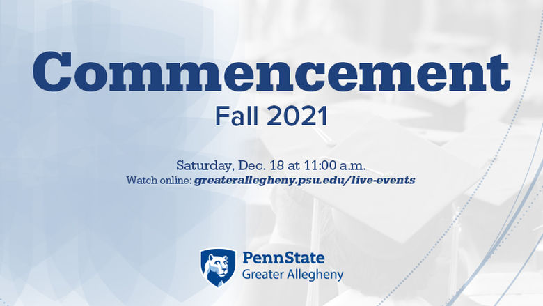 Commencement. Fall 2021. Saturday, Dec. 18, 2021 at 11:00 a.m. Watch live: greaterallegheny.psu.edu/live-events
